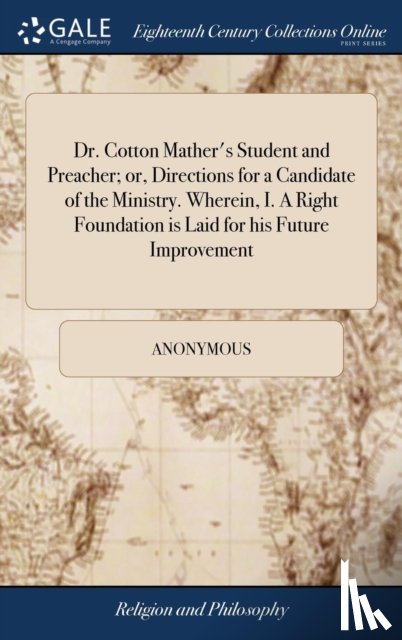 Anonymous - Dr. Cotton Mather's Student and Preacher; or, Directions for a Candidate of the Ministry. Wherein, I. A Right Foundation is Laid for his Future Improvement