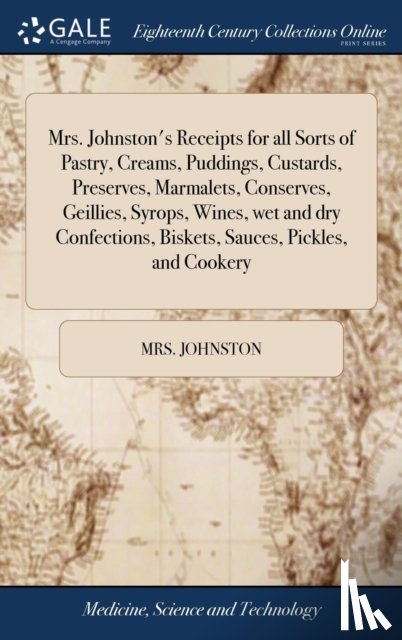 Johnston, Mrs - Mrs. Johnston's Receipts for all Sorts of Pastry, Creams, Puddings, Custards, Preserves, Marmalets, Conserves, Geillies, Syrops, Wines, wet and dry Confections, Biskets, Sauces, Pickles, and Cookery