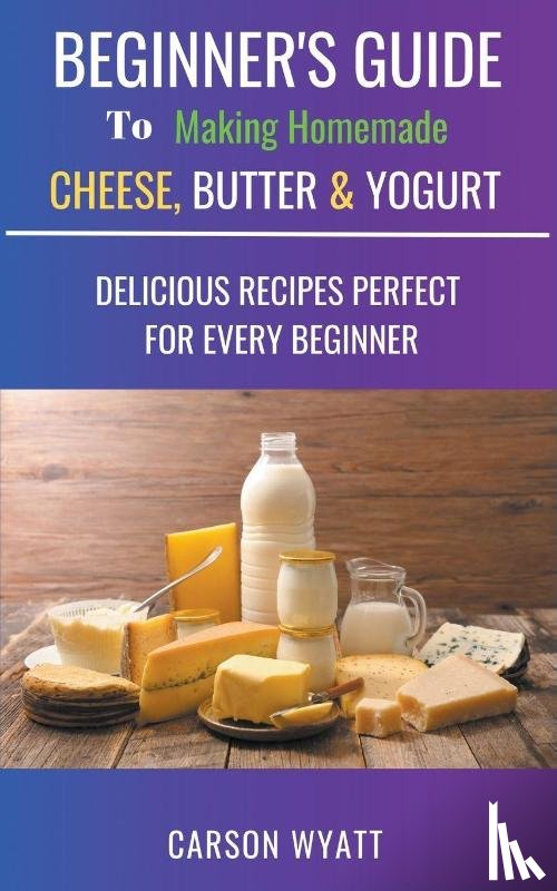 Wyatt, Carson - Beginners Guide to Making Homemade Cheese, Butter & Yogurt
