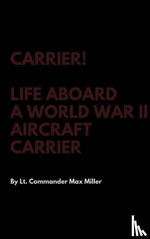 Miller, Lt Commander Max - Carrier! Life Aboard a World War II Aircraft Carrier