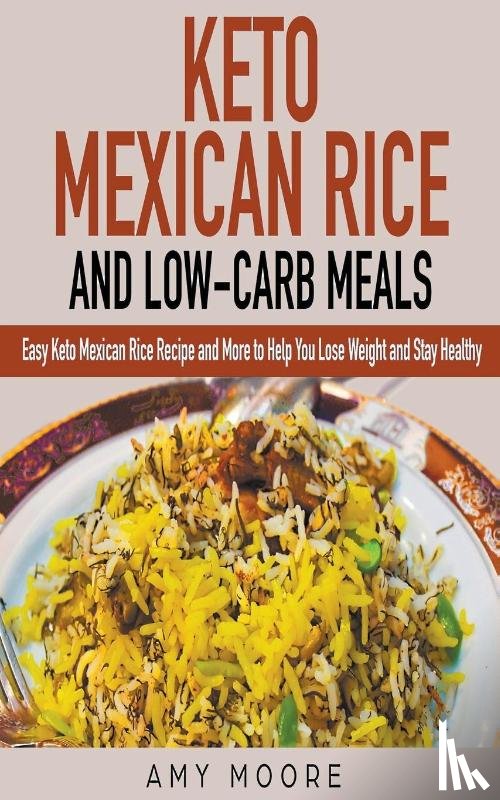 Moore, Amy - Keto Mexican Rice and Low-Carb Meals Easy Keto Mexican Rice Recipe and More to Help You Lose Weight and Stay Healthy