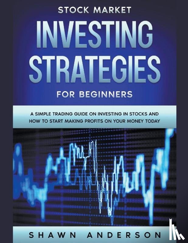 Anderson, Shawn - Stock Market Investing Strategies For Beginners A Simple Trading Guide On Investing In Stocks And How To Start Making Profits On Your Money Today