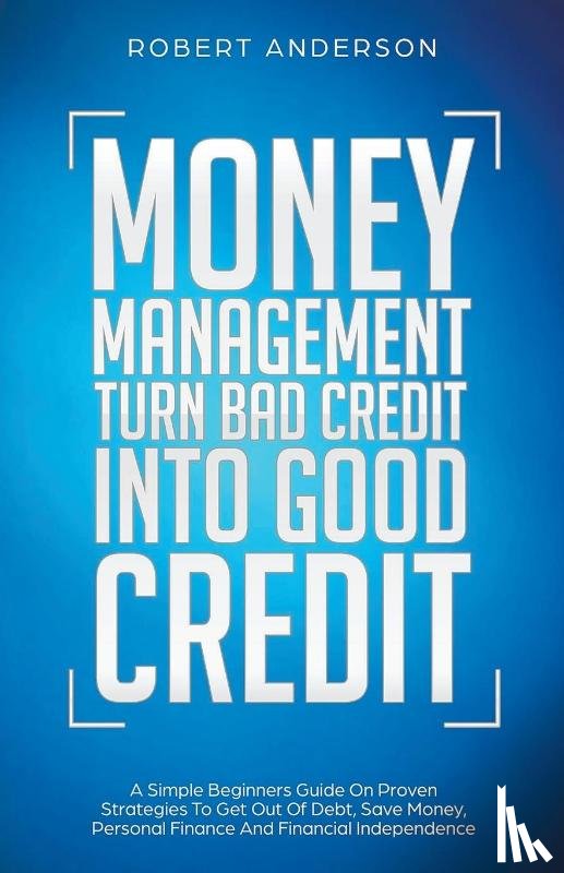 Anderson, Robert - Money Management Turn Bad Credit Into Good Credit A Simple Beginners Guide On Proven Strategies To Get Out Of Debt, Save Money, Personal Finance And Financial Independence