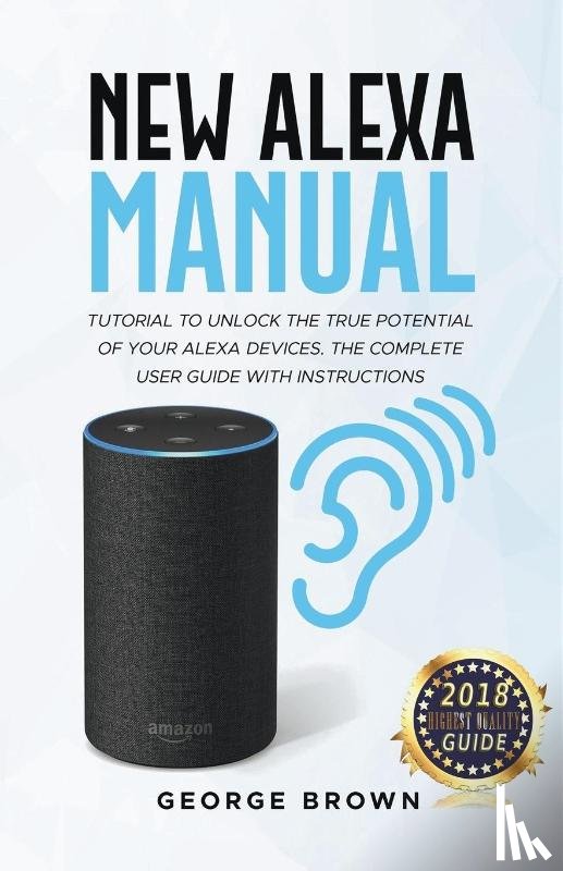Brown, George - New Alexa Manual Tutorial to Unlock The True Potential of Your Alexa Devices. The Complete User Guide with Instructions
