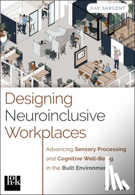 Sargent, Kay - Designing Neuroinclusive Workplaces: Advancing Sensory Processing and Cognitive Well-Being in the Built Environment