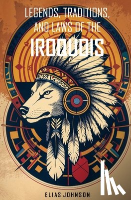 Johnson, Elias - Legends, Traditions, and Laws of the Iroquois: Or Six Nations and History of the Tuscarora Indians