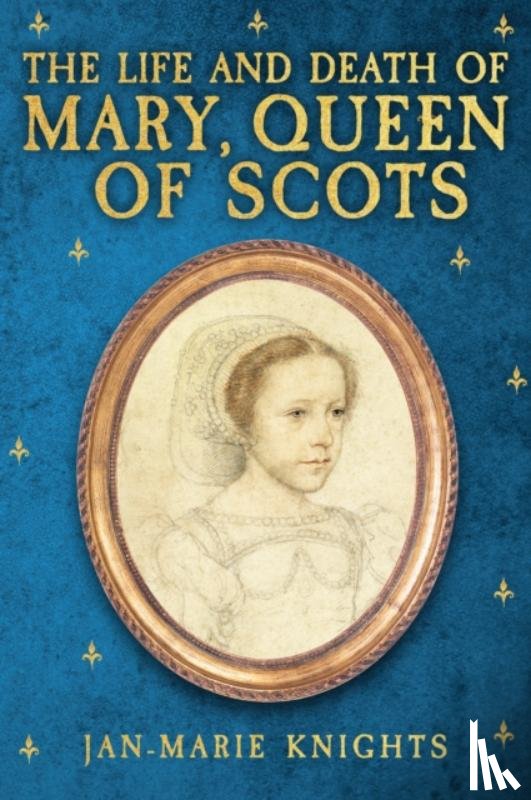 Knights, Jan-Marie - The Life and Death of Mary, Queen of Scots