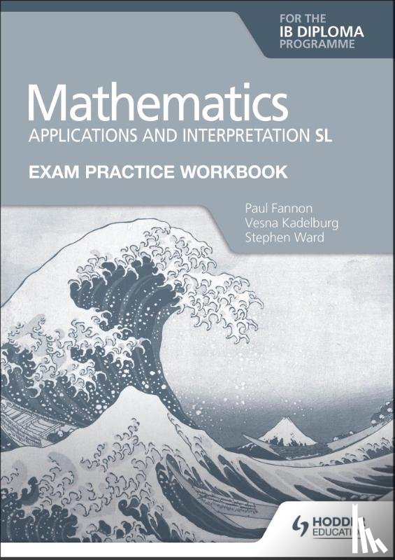Fannon, Paul, Kadelburg, Vesna, Ward, Stephen - Exam Practice Workbook for Mathematics for the IB Diploma: Applications and interpretation SL