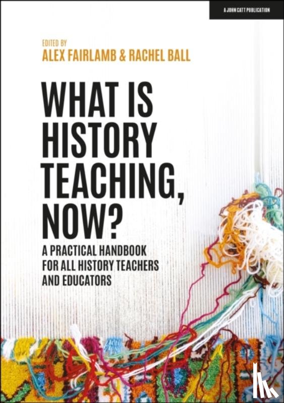 Fairlamb, Alex, Ball, Rachel - What is History Teaching, Now? A practical handbook for all history teachers and educators