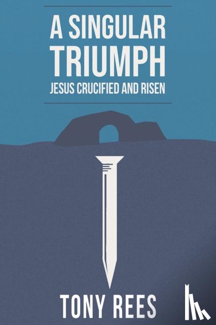 Rees, Tony - A Singular Triumph - Jesus Crucified and Risen