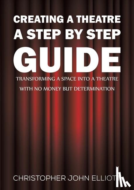 Elliott, Christopher John - Creating a Theatre – A Step by Step Guide