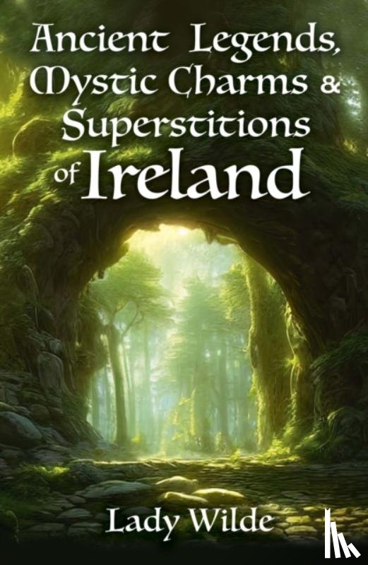 Wilde, Jane - Ancient Legends, Mystic Charms and Superstitions of Ireland
