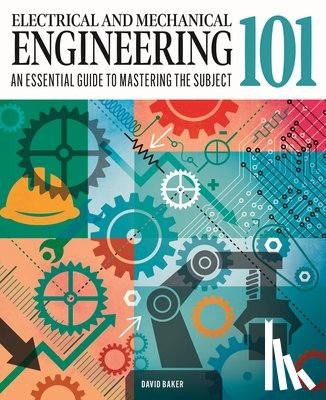 Baker, David - Electrical and Mechanical Engineering 101: The Essential Guide to the Study of Machines and Electronic Technology