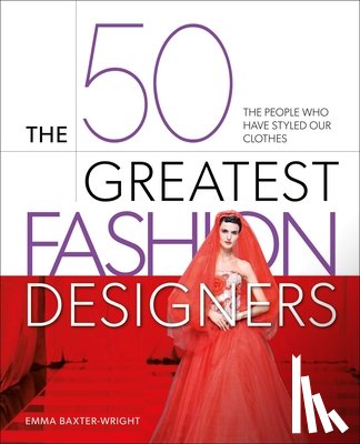Baxter-Wright, Emma - The 50 Greatest Fashion Designers: The People Who Have Styled Our Clothes