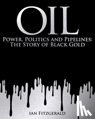 Fitzgerald, Ian - Oil: Power, Politics and Pipelines: The Story of Black Gold