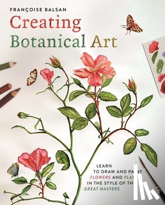 Balsan, Francoise - Creating Botanical Art: Learn to Draw and Paint Flowers and Plants in the Style of the Great Masters