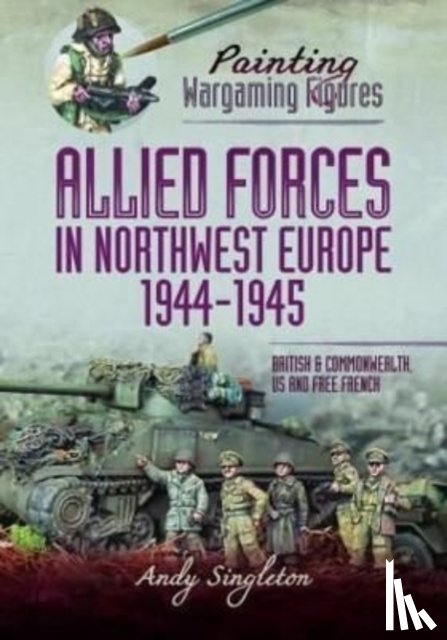 Singleton, Andy - Painting Wargaming Figures - Allied Forces in Northwest Europe, 1944-45