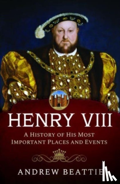 Beattie, Andrew - Henry VIII: A History of his Most Important Places and Events