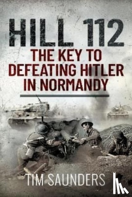 Saunders, Tim - Hill 112: The Key to defeating Hitler in Normandy