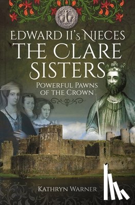 Warner, Kathryn - Edward II's Nieces: The Clare Sisters