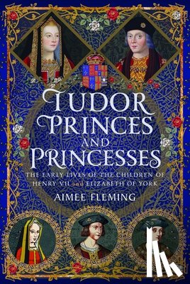 Fleming, Aimee - Tudor Princes and Princesses: The Early Lives of the Children of Henry VII and Elizabeth of York