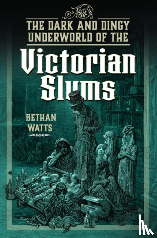 Watts, Bethan - The Dark and Dingy Underworld of the Victorian Slums