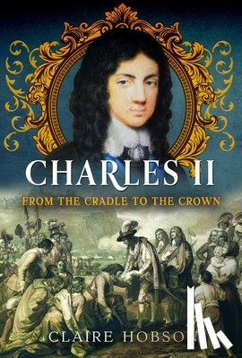 Hobson, Claire - Charles II: From the Cradle to the Crown