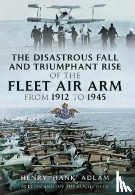Adlam, Henry 'Hank' - The Disastrous Fall and Triumphant Rise of the Fleet Air Arm from 1912 to 1945