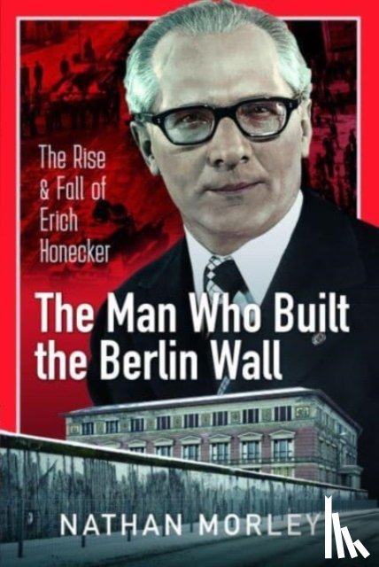 Morley, Nathan - The Man Who Built the Berlin Wall