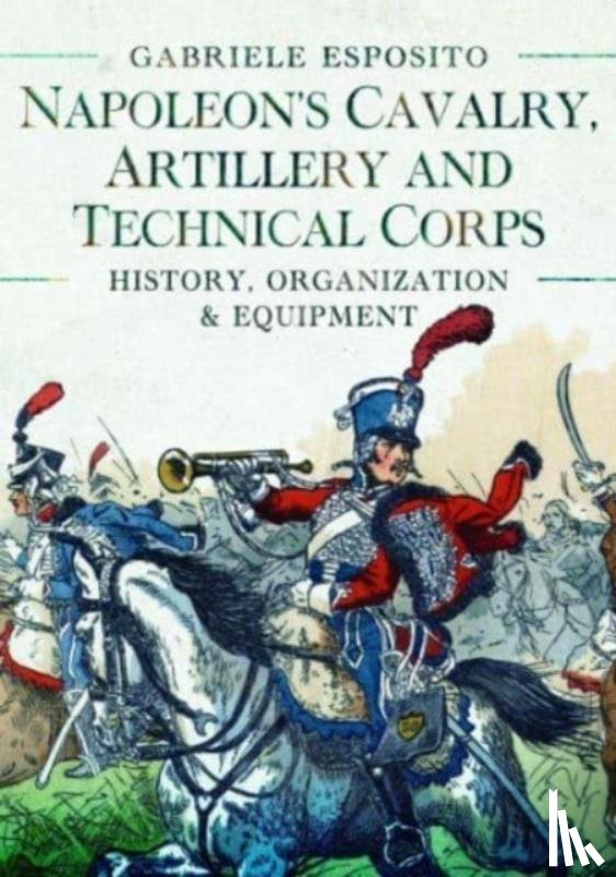 Esposito, Gabriele - Napoleon's Cavalry, Artillery and Technical Corps 1799-1815