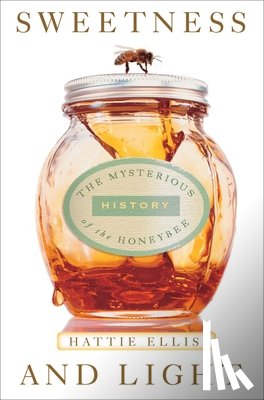 Ellis, Hattie - Sweetness and Light: The Mysterious History of the Honeybee