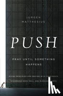 Matthesius, Jurgen - Push: Pray Until Something Happens: Divine Principles for Praying with Confidence, Discerning God's Will, and Blessing Others