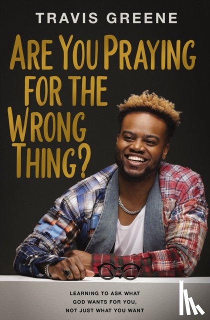 Greene, Travis - Are You Praying for the Wrong Thing?