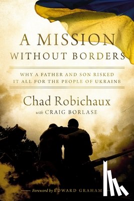 Robichaux, Chad - A Mission Without Borders: Why a Father and Son Risked It All for the People of Ukraine
