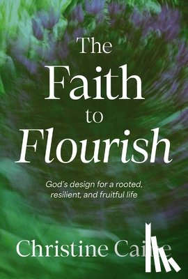 Caine, Christine - The Faith to Flourish: God's Design for a Rooted, Resilient, and Fruitful Life