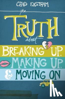 Eastham, Chad - The Truth about Breaking Up, Making Up, & Moving on