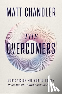 Chandler, Matt - The Overcomers: God's Vision for You to Thrive in an Age of Anxiety and Outrage