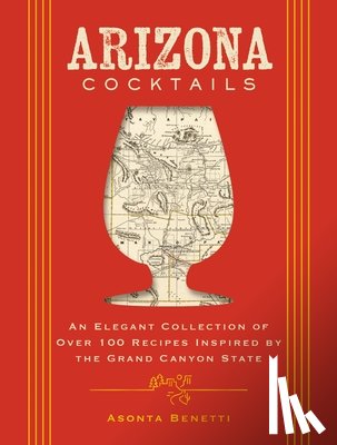 Benetti, Asonta - Arizona Cocktails: An Elegant Collection of Over 100 Recipes Inspired by the Grand Canyon State