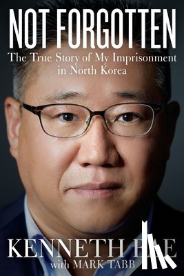 Bae, Kenneth - Not Forgotten: The True Story of My Imprisonment in North Korea