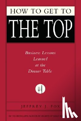 Fox, Jeffrey J. - How to Get to the Top: Business Lessons Learned at the Dinner Table
