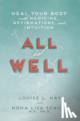 Hay, Louise, Schulz, Mona Lisa - All Is Well: Heal Your Body with Medicine, Affirmations, and Intuition