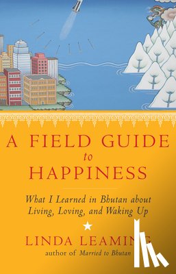 Leaming, Linda - A Field Guide to Happiness: What I Learned in Bhutan about Living, Loving, and Waking Up