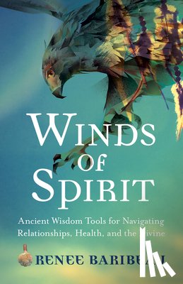Baribeau, Renee - Winds of Spirit: Ancient Wisdom Tools for Navigating Relationships, Health, and the Divine