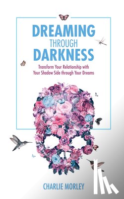 Morley, Charlie - Dreaming Through Darkness: Shine Light Into the Shadow to Live the Life of Your Dreams