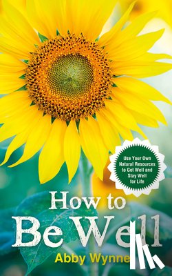 Wynne, Abby - How to Be Well: Use Your Own Natural Resources to Get Well and Stay Well for Life