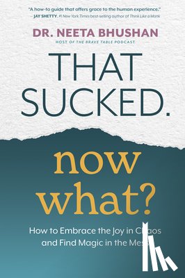Bhushan, Neeta - That Sucked. Now What?: How to Embrace the Joy in Chaos and Find Magic in the Mess