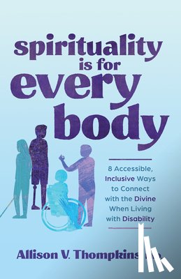 Thompkins, Allison V. - Spirituality Is for Every Body: 8 Accessible, Inclusive Ways to Connect with the Divine When Living with Disability