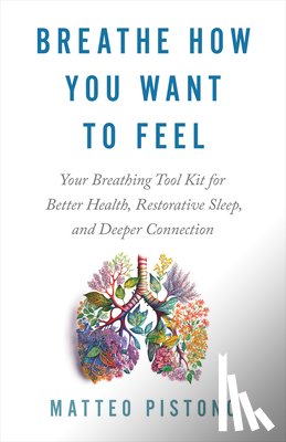 Pistono, Matteo - Breathe How You Want to Feel: Your Breathing Tool Kit for Better Health, Restorative Sleep, and Deeper Connection