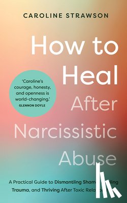 Strawson, Caroline - How to Heal After Narcissistic Abuse: A Practical Guide to Dismantling Shame, Healing Trauma, and Thriving After Toxic Relationships