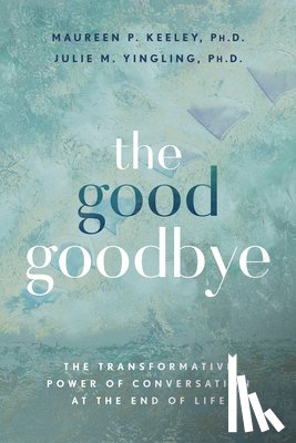 Keeley, Maureen P. - The Good Goodbye: The Transformative Power of Conversation at the End of Life